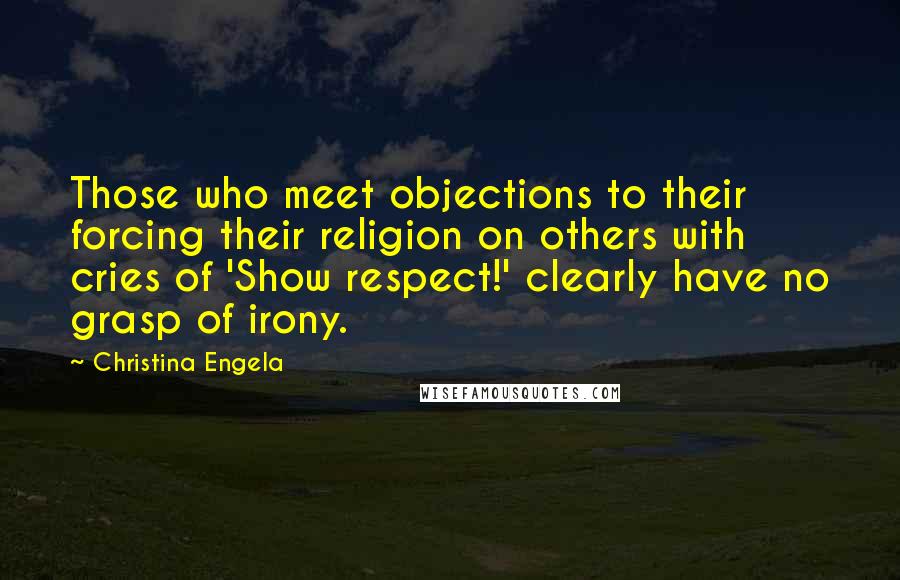 Christina Engela Quotes: Those who meet objections to their forcing their religion on others with cries of 'Show respect!' clearly have no grasp of irony.