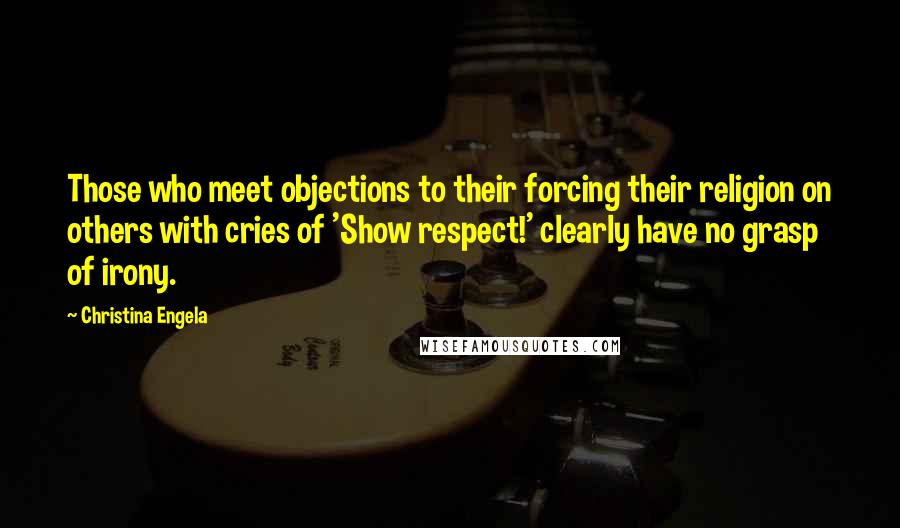 Christina Engela Quotes: Those who meet objections to their forcing their religion on others with cries of 'Show respect!' clearly have no grasp of irony.