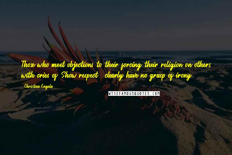 Christina Engela Quotes: Those who meet objections to their forcing their religion on others with cries of 'Show respect!' clearly have no grasp of irony.