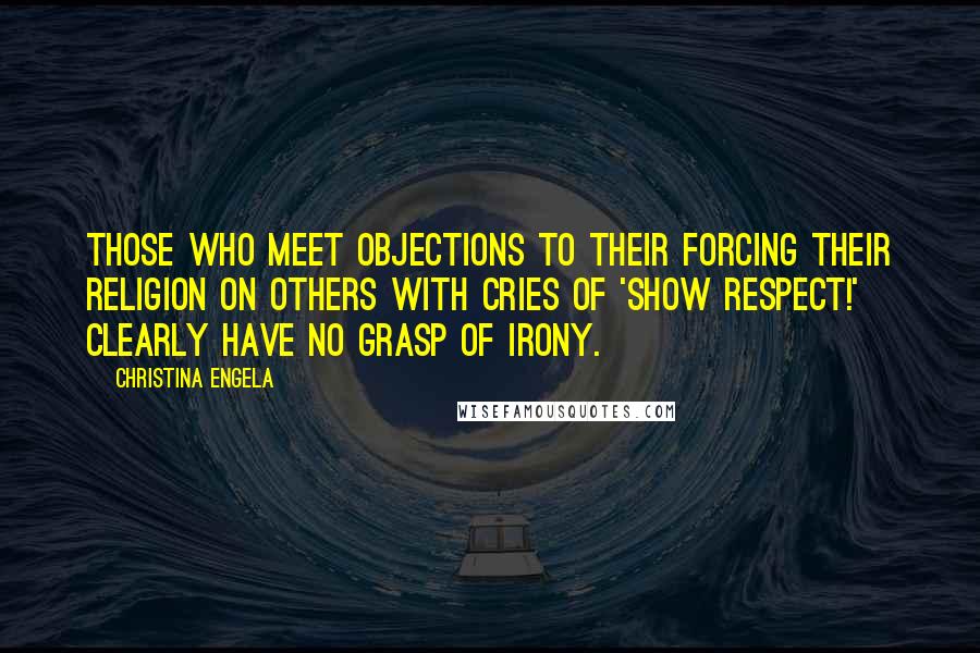 Christina Engela Quotes: Those who meet objections to their forcing their religion on others with cries of 'Show respect!' clearly have no grasp of irony.