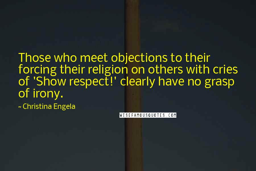 Christina Engela Quotes: Those who meet objections to their forcing their religion on others with cries of 'Show respect!' clearly have no grasp of irony.