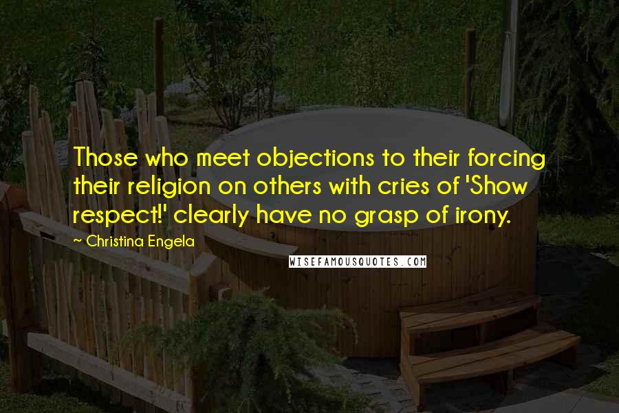 Christina Engela Quotes: Those who meet objections to their forcing their religion on others with cries of 'Show respect!' clearly have no grasp of irony.