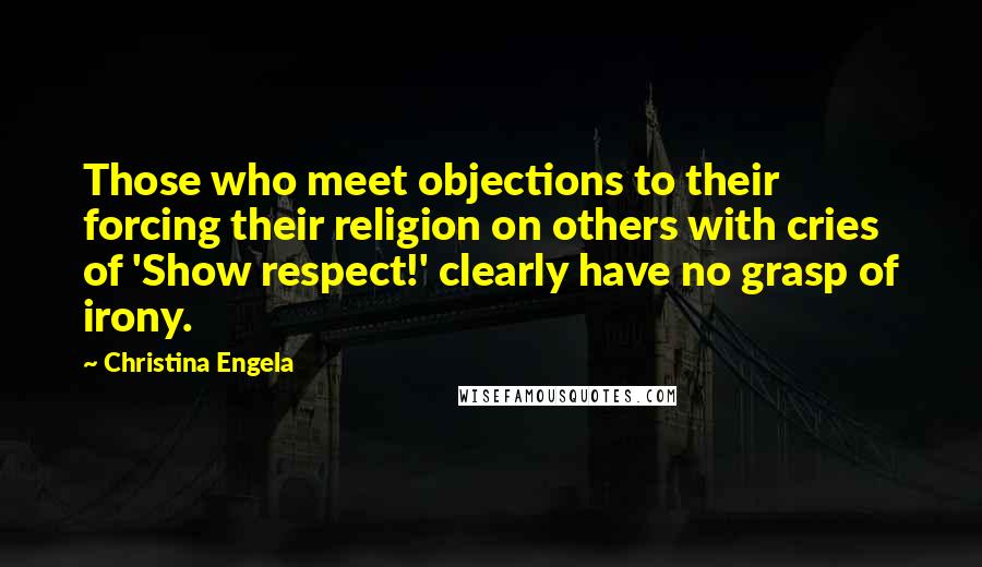 Christina Engela Quotes: Those who meet objections to their forcing their religion on others with cries of 'Show respect!' clearly have no grasp of irony.