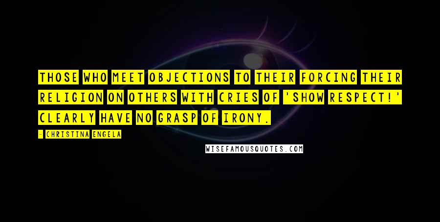 Christina Engela Quotes: Those who meet objections to their forcing their religion on others with cries of 'Show respect!' clearly have no grasp of irony.