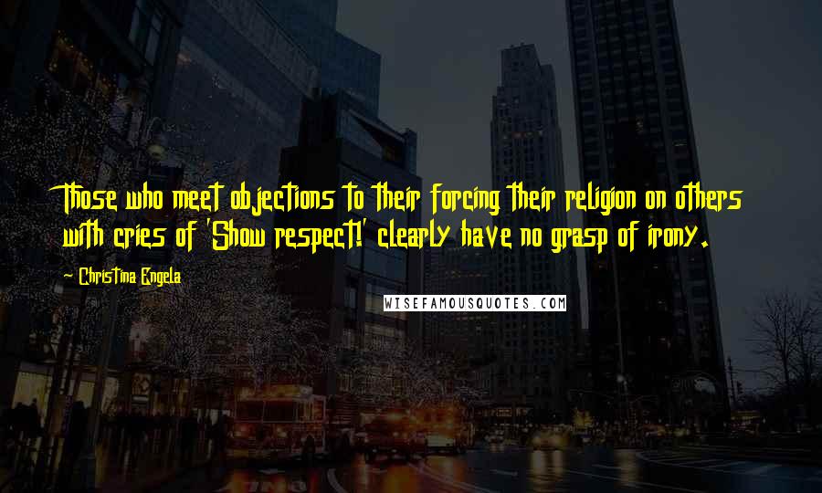 Christina Engela Quotes: Those who meet objections to their forcing their religion on others with cries of 'Show respect!' clearly have no grasp of irony.