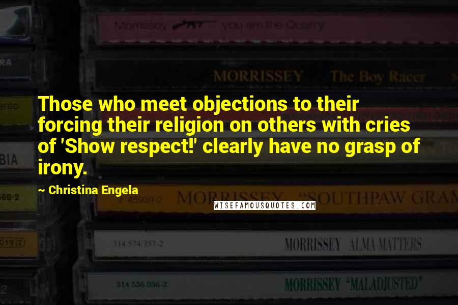 Christina Engela Quotes: Those who meet objections to their forcing their religion on others with cries of 'Show respect!' clearly have no grasp of irony.