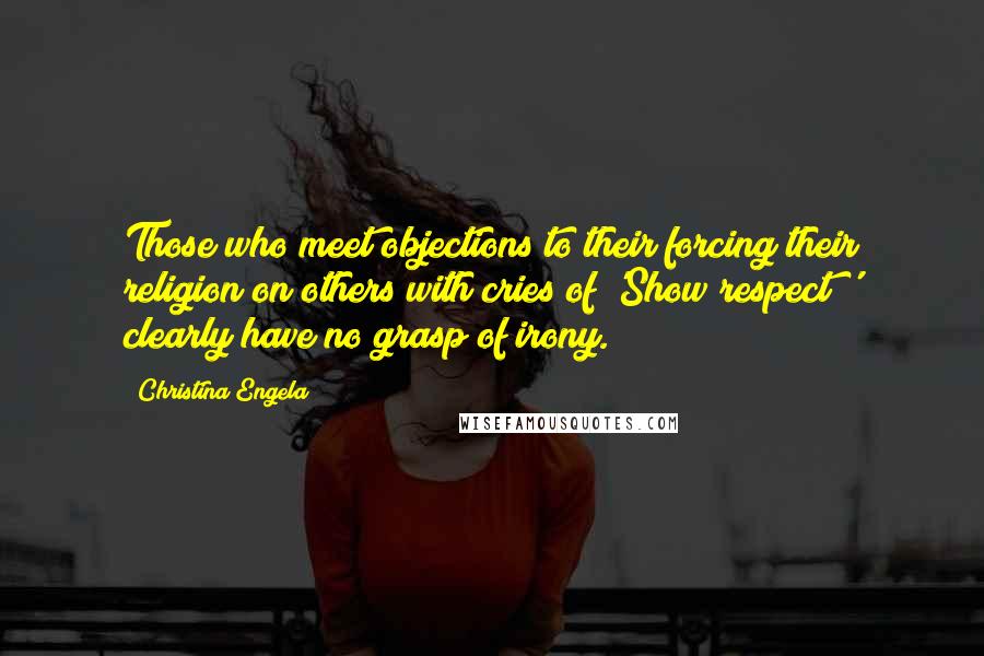 Christina Engela Quotes: Those who meet objections to their forcing their religion on others with cries of 'Show respect!' clearly have no grasp of irony.