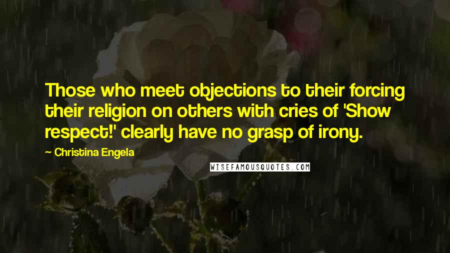Christina Engela Quotes: Those who meet objections to their forcing their religion on others with cries of 'Show respect!' clearly have no grasp of irony.