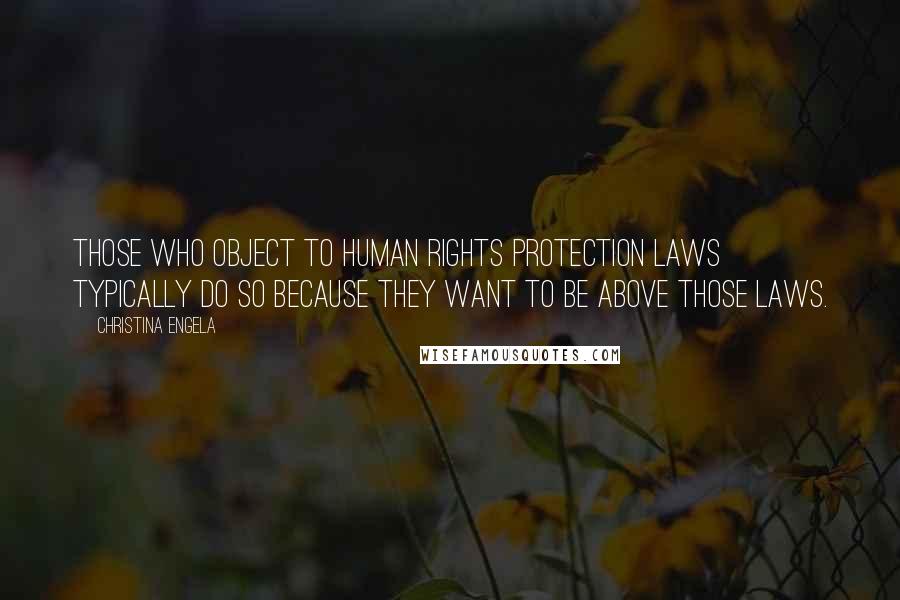 Christina Engela Quotes: Those who object to human rights protection laws typically do so because they want to be above those laws.