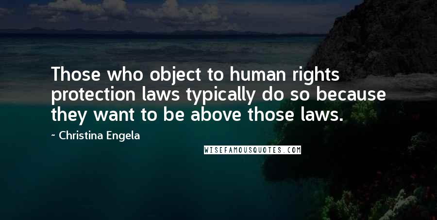 Christina Engela Quotes: Those who object to human rights protection laws typically do so because they want to be above those laws.