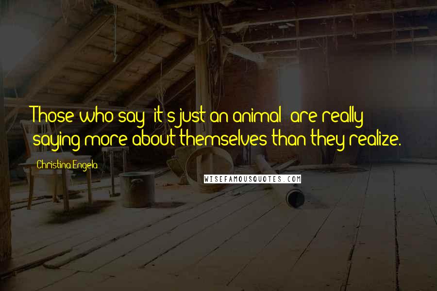 Christina Engela Quotes: Those who say 'it's just an animal' are really saying more about themselves than they realize.