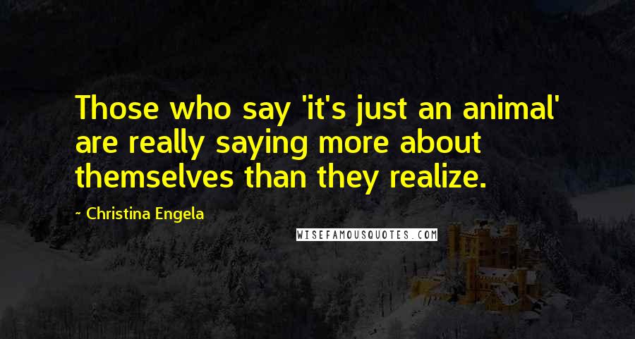 Christina Engela Quotes: Those who say 'it's just an animal' are really saying more about themselves than they realize.