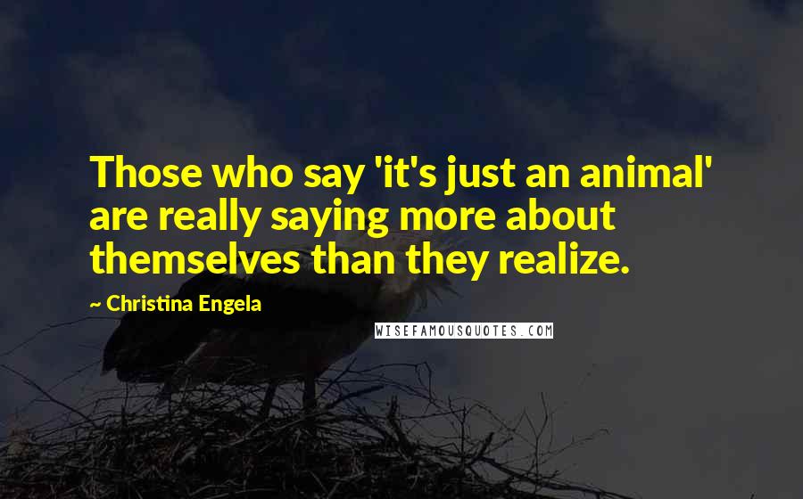 Christina Engela Quotes: Those who say 'it's just an animal' are really saying more about themselves than they realize.
