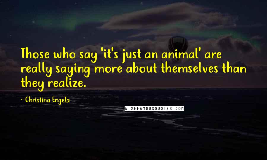 Christina Engela Quotes: Those who say 'it's just an animal' are really saying more about themselves than they realize.