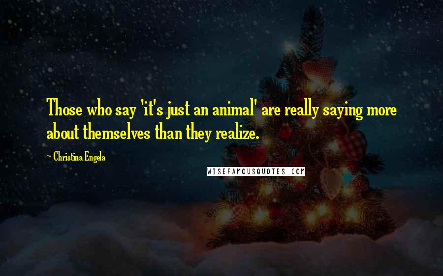 Christina Engela Quotes: Those who say 'it's just an animal' are really saying more about themselves than they realize.