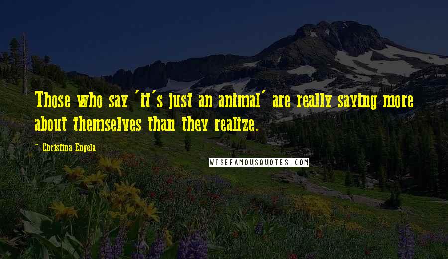 Christina Engela Quotes: Those who say 'it's just an animal' are really saying more about themselves than they realize.