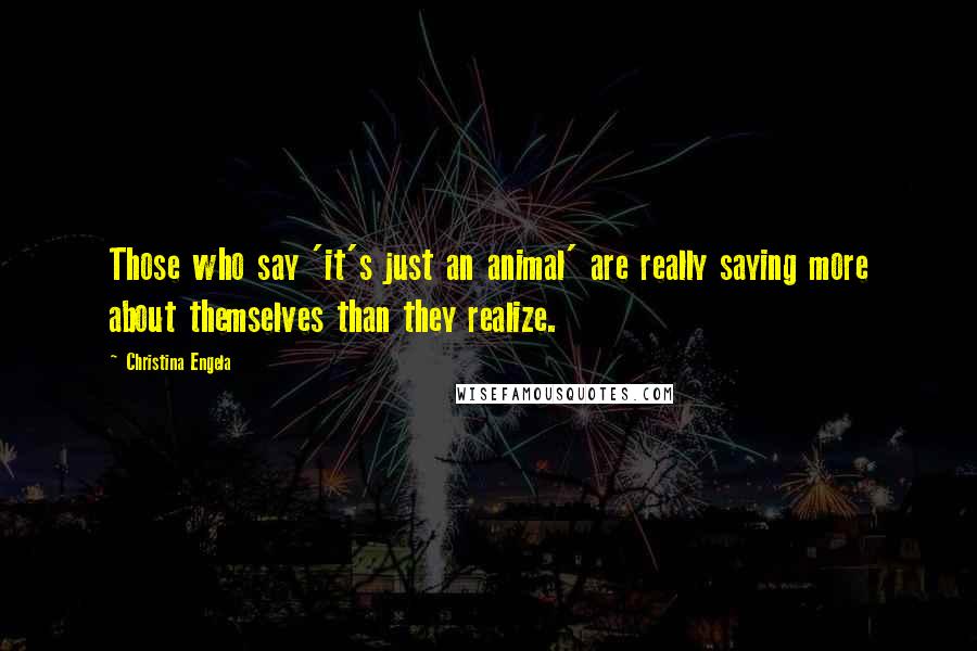 Christina Engela Quotes: Those who say 'it's just an animal' are really saying more about themselves than they realize.