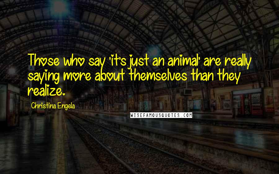 Christina Engela Quotes: Those who say 'it's just an animal' are really saying more about themselves than they realize.