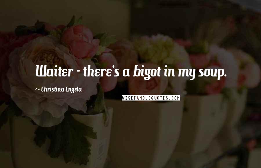 Christina Engela Quotes: Waiter - there's a bigot in my soup.