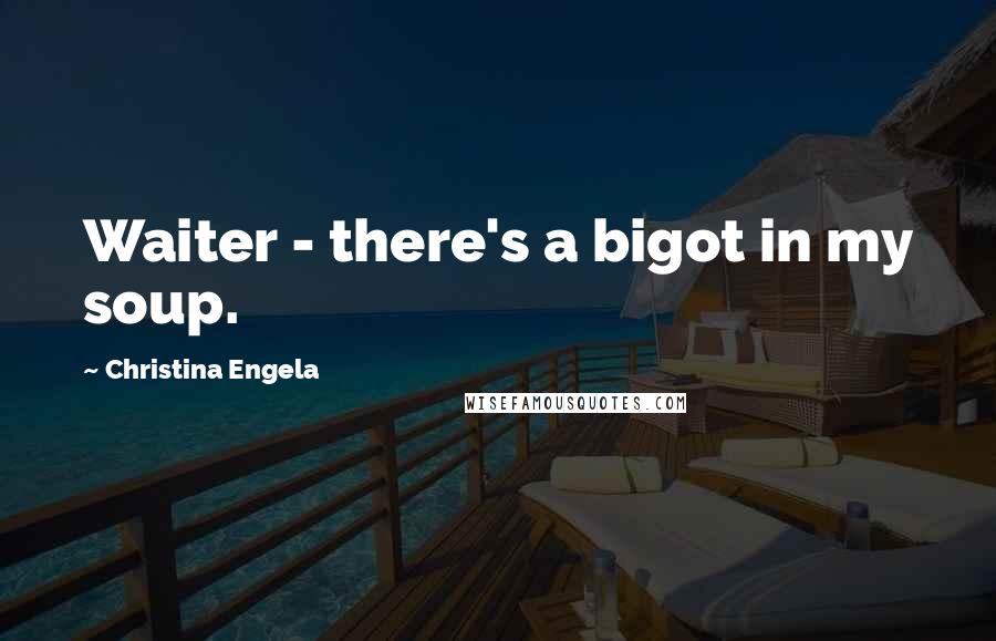 Christina Engela Quotes: Waiter - there's a bigot in my soup.