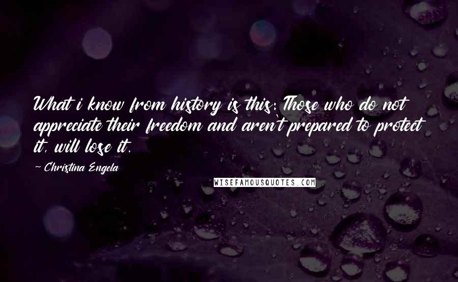 Christina Engela Quotes: What i know from history is this: Those who do not appreciate their freedom and aren't prepared to protect it, will lose it.