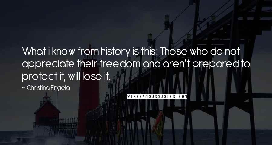 Christina Engela Quotes: What i know from history is this: Those who do not appreciate their freedom and aren't prepared to protect it, will lose it.