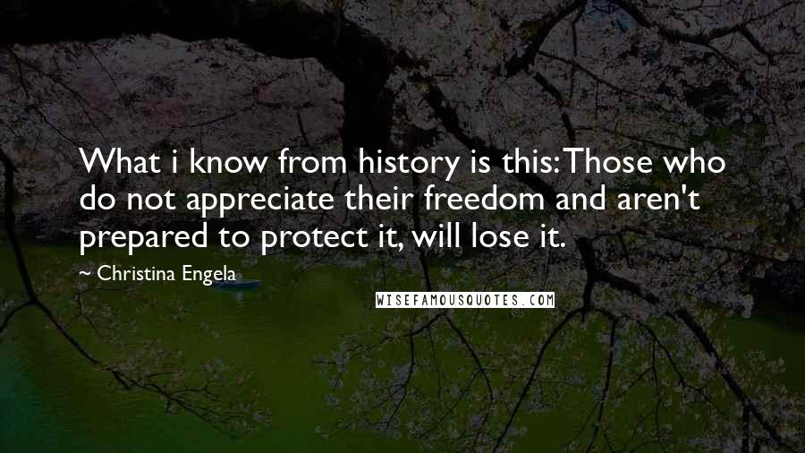 Christina Engela Quotes: What i know from history is this: Those who do not appreciate their freedom and aren't prepared to protect it, will lose it.