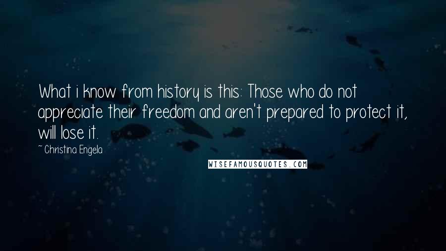 Christina Engela Quotes: What i know from history is this: Those who do not appreciate their freedom and aren't prepared to protect it, will lose it.