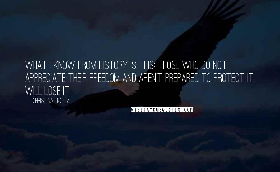 Christina Engela Quotes: What i know from history is this: Those who do not appreciate their freedom and aren't prepared to protect it, will lose it.