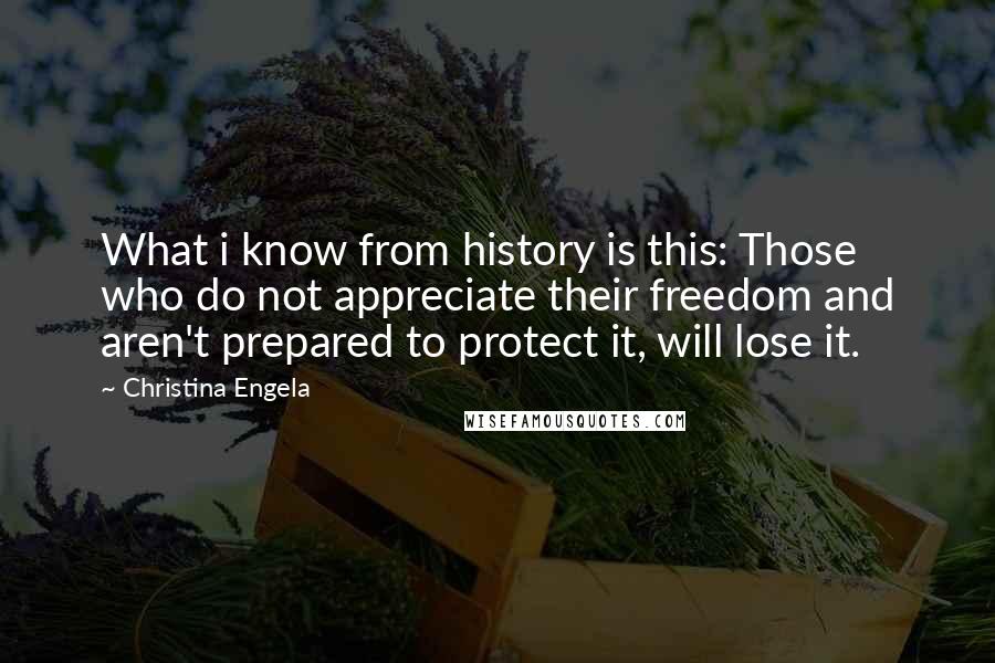 Christina Engela Quotes: What i know from history is this: Those who do not appreciate their freedom and aren't prepared to protect it, will lose it.