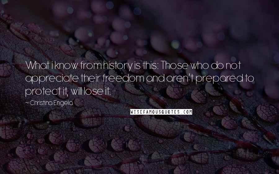 Christina Engela Quotes: What i know from history is this: Those who do not appreciate their freedom and aren't prepared to protect it, will lose it.