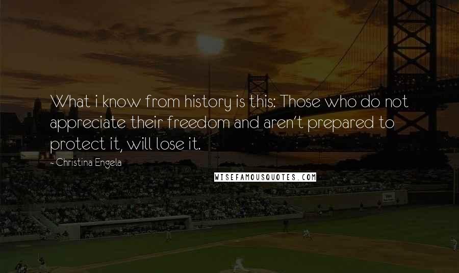 Christina Engela Quotes: What i know from history is this: Those who do not appreciate their freedom and aren't prepared to protect it, will lose it.