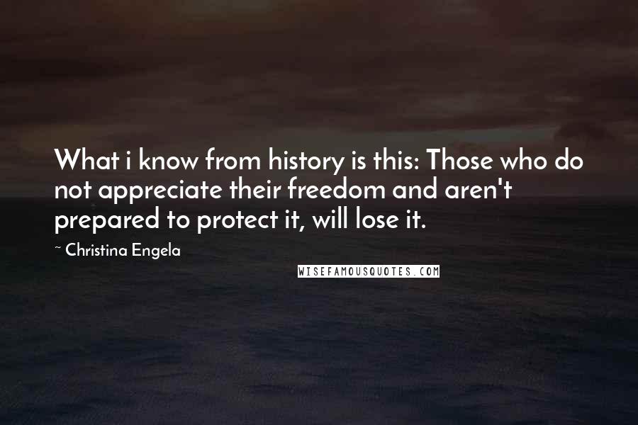 Christina Engela Quotes: What i know from history is this: Those who do not appreciate their freedom and aren't prepared to protect it, will lose it.