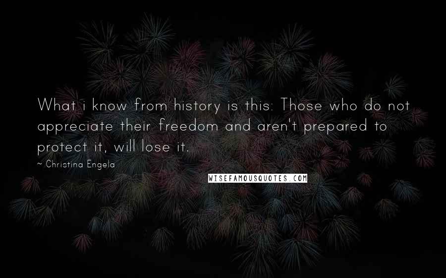 Christina Engela Quotes: What i know from history is this: Those who do not appreciate their freedom and aren't prepared to protect it, will lose it.
