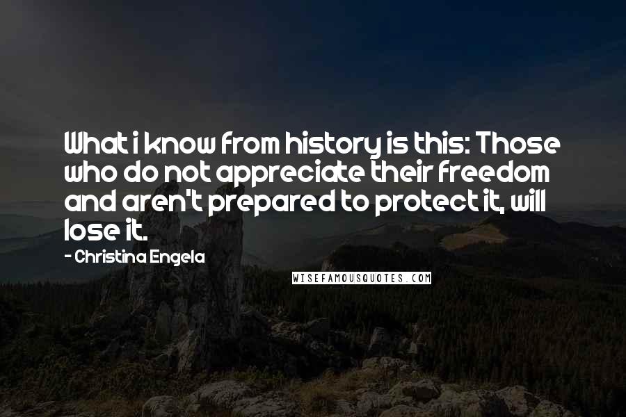 Christina Engela Quotes: What i know from history is this: Those who do not appreciate their freedom and aren't prepared to protect it, will lose it.