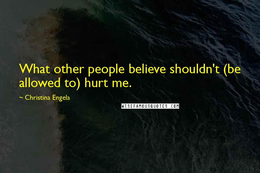 Christina Engela Quotes: What other people believe shouldn't (be allowed to) hurt me.