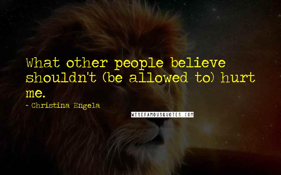 Christina Engela Quotes: What other people believe shouldn't (be allowed to) hurt me.