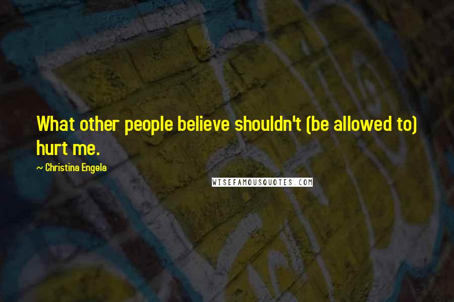 Christina Engela Quotes: What other people believe shouldn't (be allowed to) hurt me.