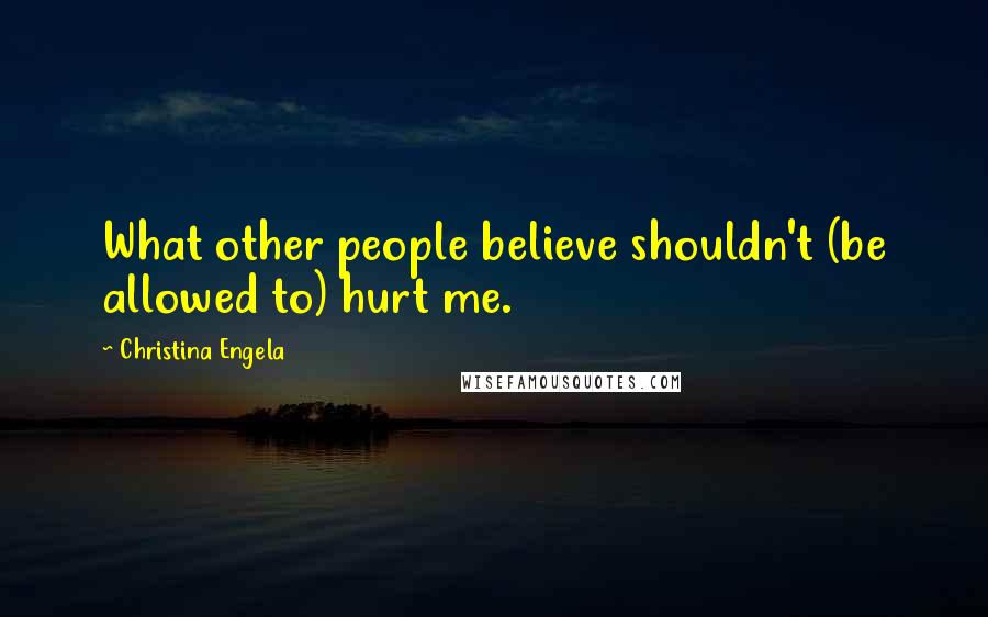 Christina Engela Quotes: What other people believe shouldn't (be allowed to) hurt me.