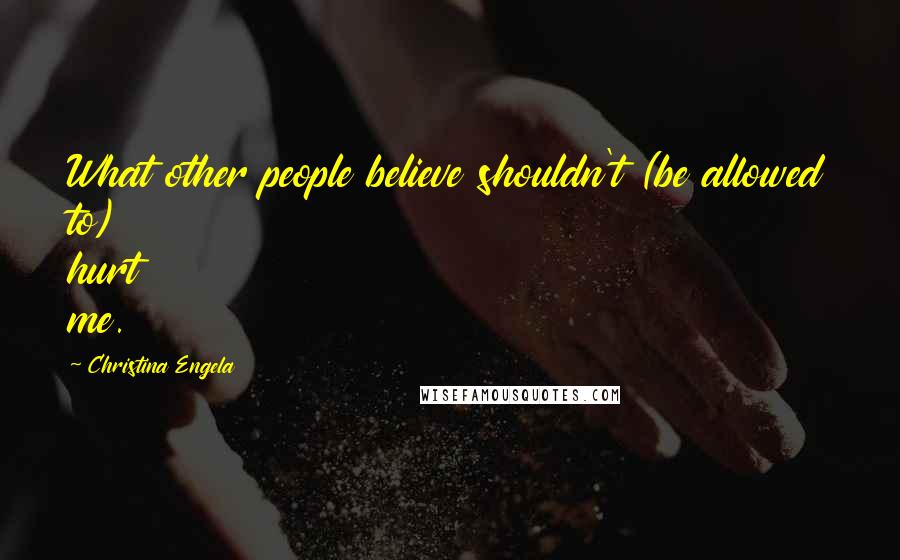 Christina Engela Quotes: What other people believe shouldn't (be allowed to) hurt me.