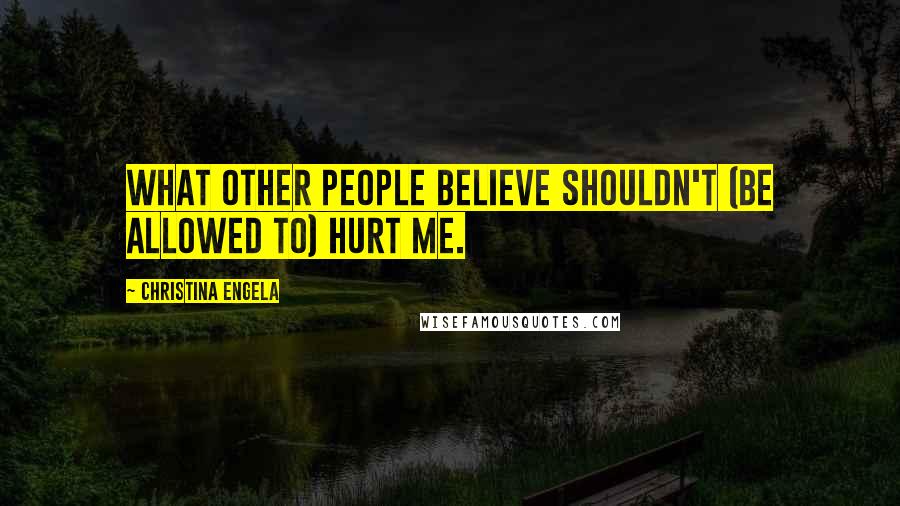 Christina Engela Quotes: What other people believe shouldn't (be allowed to) hurt me.