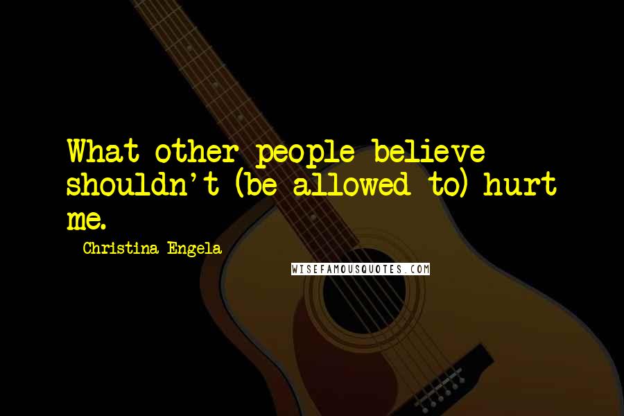 Christina Engela Quotes: What other people believe shouldn't (be allowed to) hurt me.