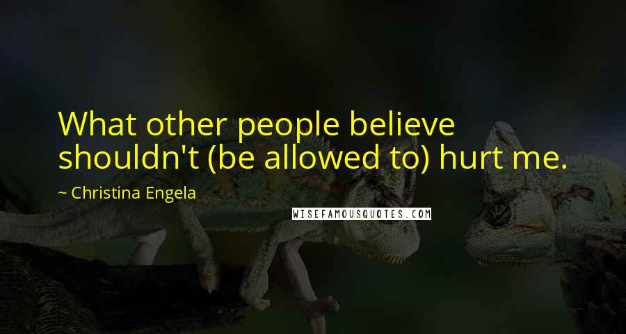 Christina Engela Quotes: What other people believe shouldn't (be allowed to) hurt me.