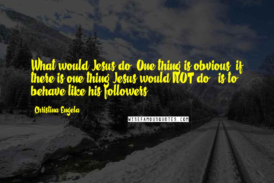 Christina Engela Quotes: What would Jesus do? One thing is obvious, if there is one thing Jesus would NOT do - is to behave like his followers.