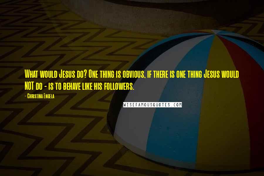 Christina Engela Quotes: What would Jesus do? One thing is obvious, if there is one thing Jesus would NOT do - is to behave like his followers.