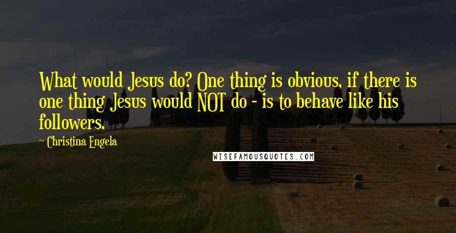 Christina Engela Quotes: What would Jesus do? One thing is obvious, if there is one thing Jesus would NOT do - is to behave like his followers.