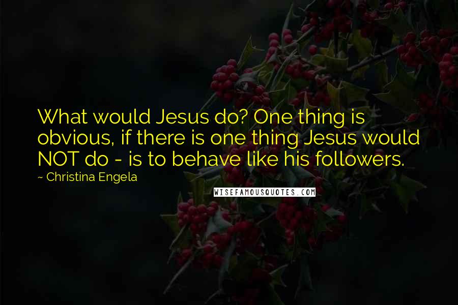 Christina Engela Quotes: What would Jesus do? One thing is obvious, if there is one thing Jesus would NOT do - is to behave like his followers.