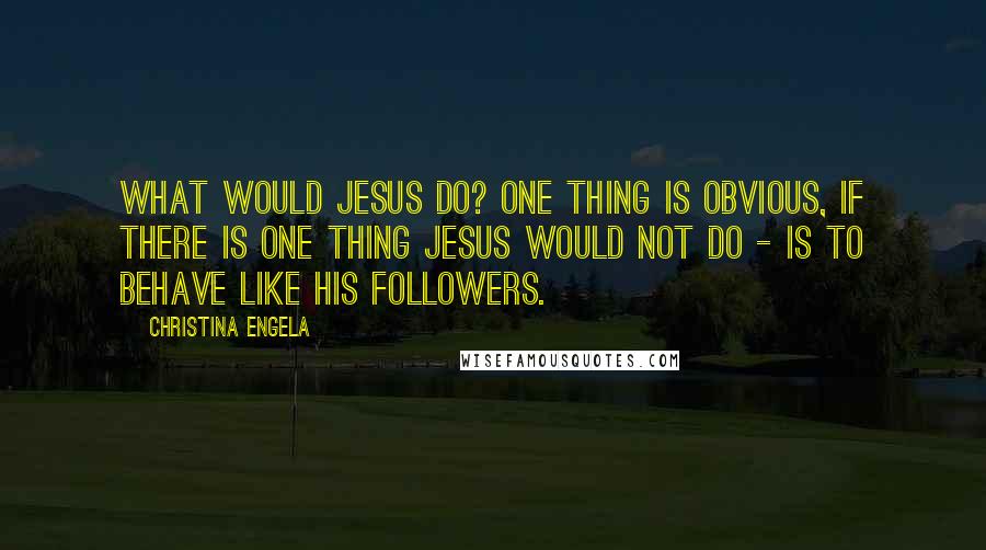 Christina Engela Quotes: What would Jesus do? One thing is obvious, if there is one thing Jesus would NOT do - is to behave like his followers.