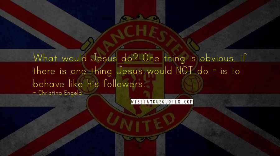 Christina Engela Quotes: What would Jesus do? One thing is obvious, if there is one thing Jesus would NOT do - is to behave like his followers.