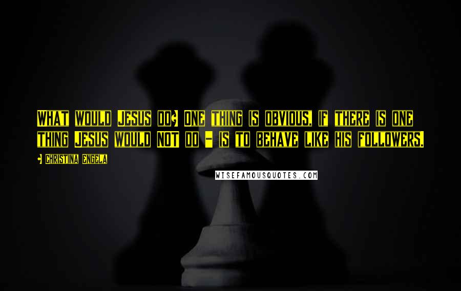 Christina Engela Quotes: What would Jesus do? One thing is obvious, if there is one thing Jesus would NOT do - is to behave like his followers.